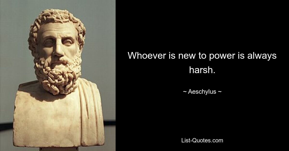 Whoever is new to power is always harsh. — © Aeschylus