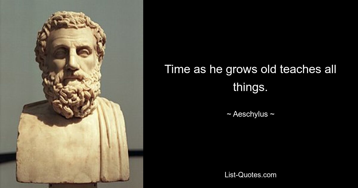 Time as he grows old teaches all things. — © Aeschylus