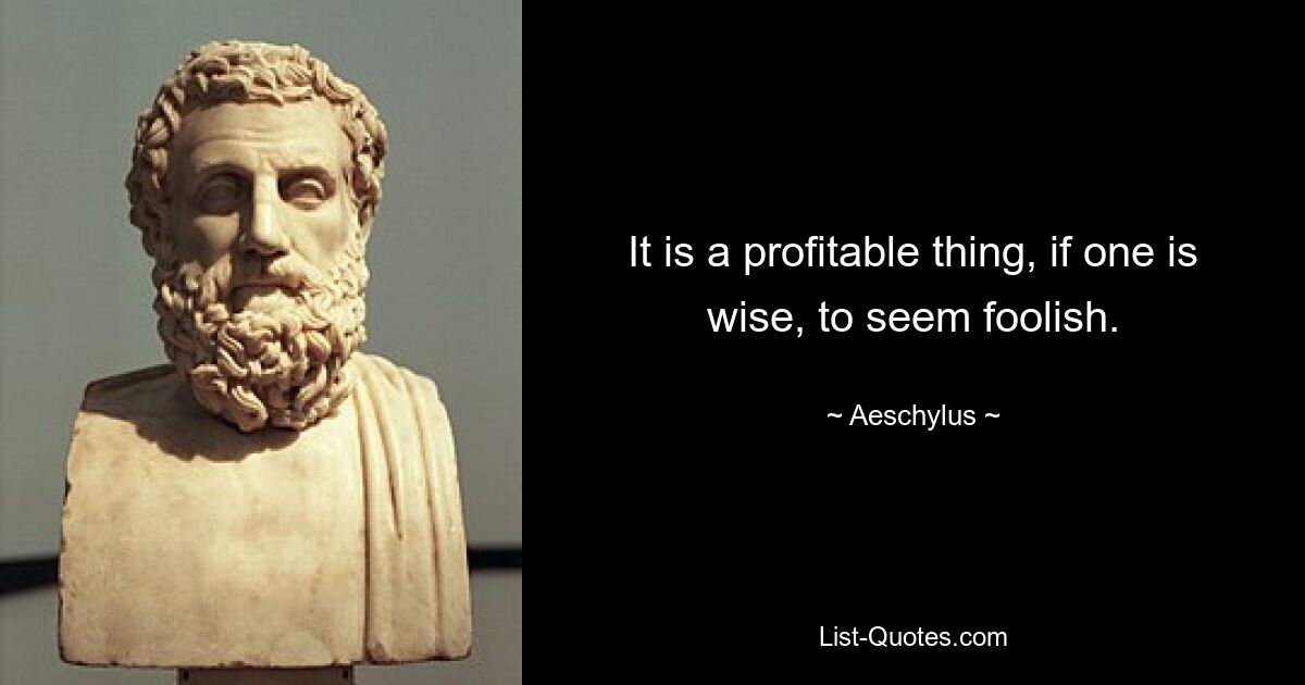 It is a profitable thing, if one is wise, to seem foolish. — © Aeschylus