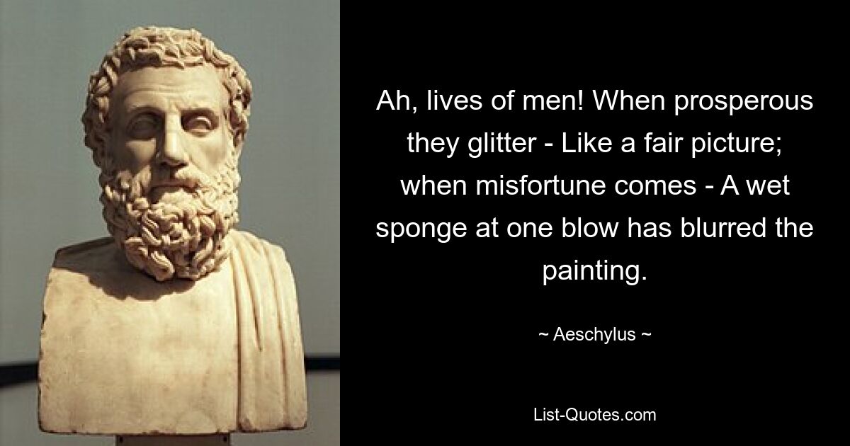 Ah, lives of men! When prosperous they glitter - Like a fair picture; when misfortune comes - A wet sponge at one blow has blurred the painting. — © Aeschylus