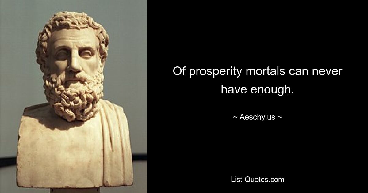 Of prosperity mortals can never have enough. — © Aeschylus