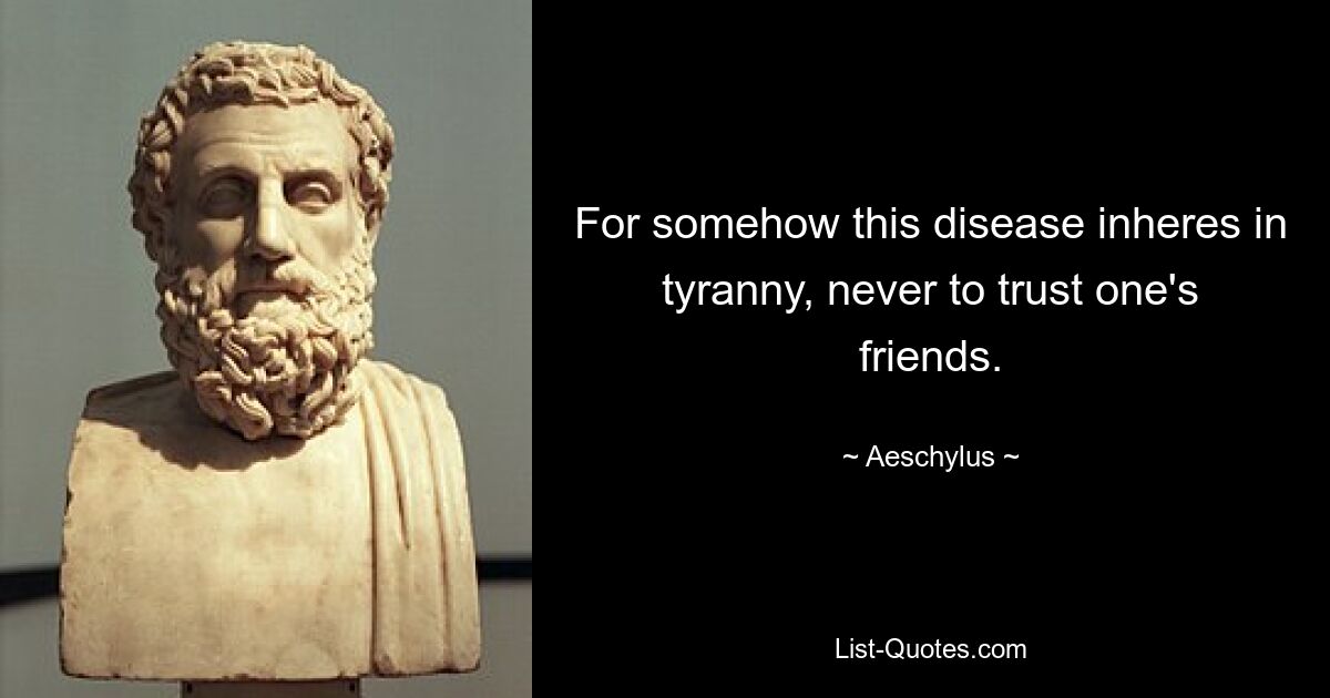 For somehow this disease inheres in tyranny, never to trust one's friends. — © Aeschylus