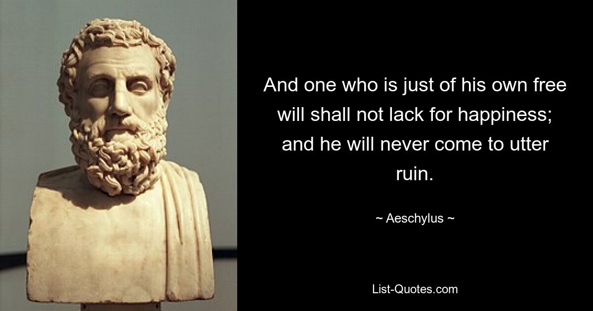 And one who is just of his own free will shall not lack for happiness; and he will never come to utter ruin. — © Aeschylus