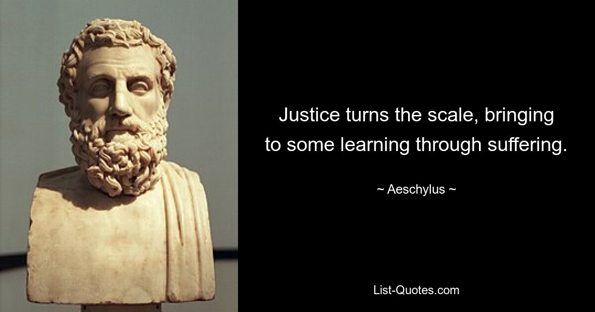 Justice turns the scale, bringing to some learning through suffering. — © Aeschylus