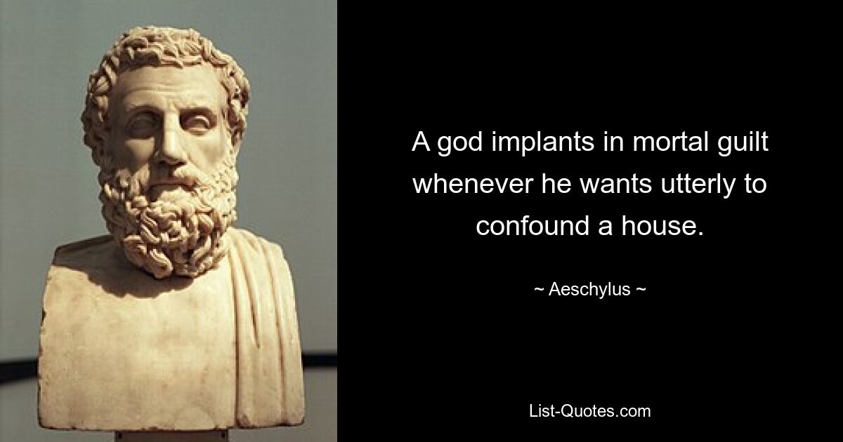 A god implants in mortal guilt whenever he wants utterly to confound a house. — © Aeschylus