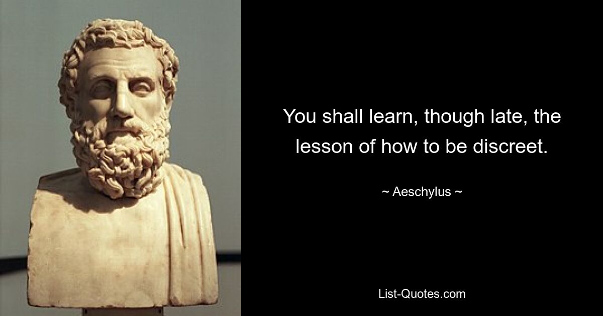 You shall learn, though late, the lesson of how to be discreet. — © Aeschylus