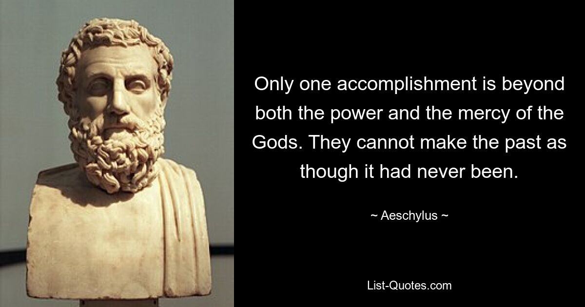 Only one accomplishment is beyond both the power and the mercy of the Gods. They cannot make the past as though it had never been. — © Aeschylus