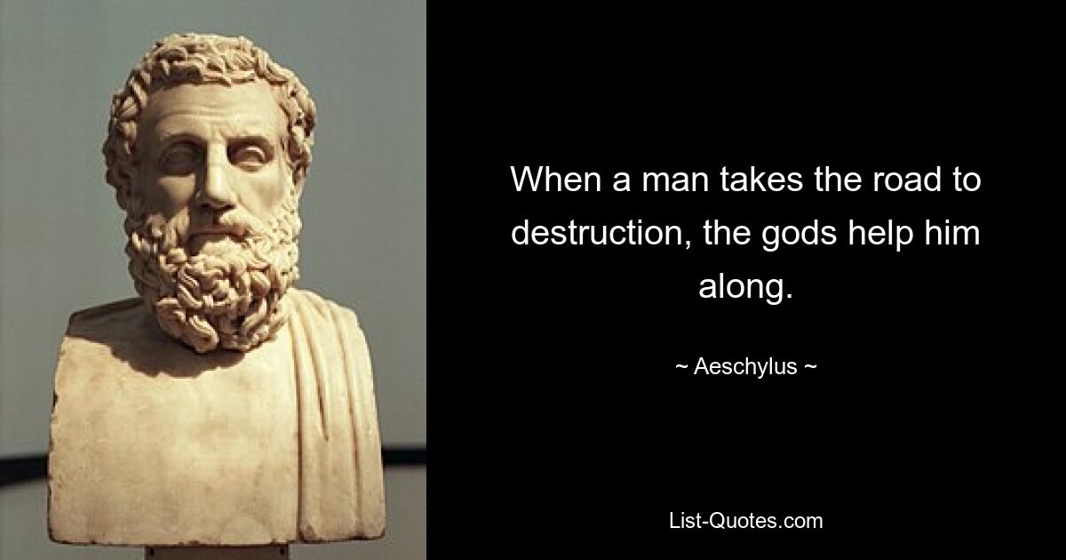 When a man takes the road to destruction, the gods help him along. — © Aeschylus