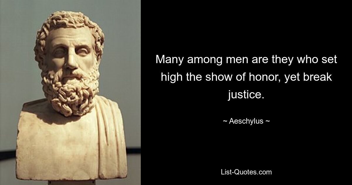 Many among men are they who set high the show of honor, yet break justice. — © Aeschylus