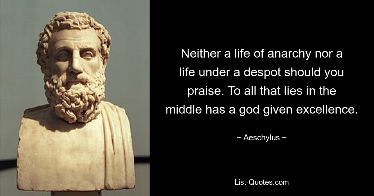 Neither a life of anarchy nor a life under a despot should you praise. To all that lies in the middle has a god given excellence. — © Aeschylus