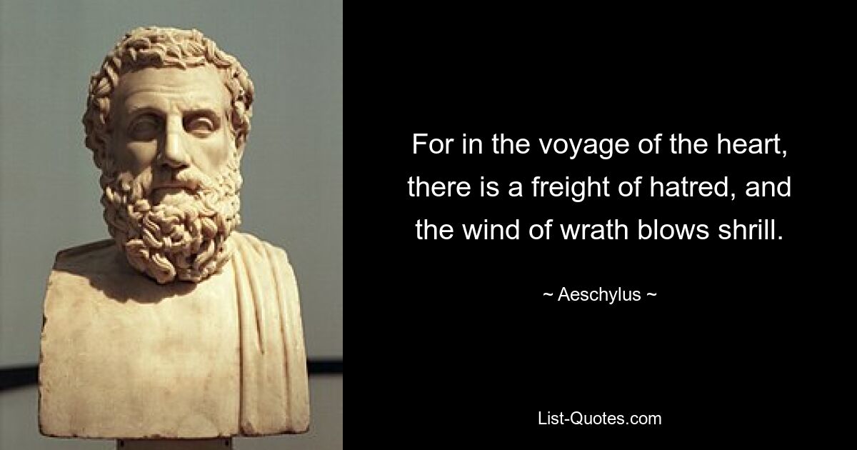 For in the voyage of the heart, there is a freight of hatred, and the wind of wrath blows shrill. — © Aeschylus