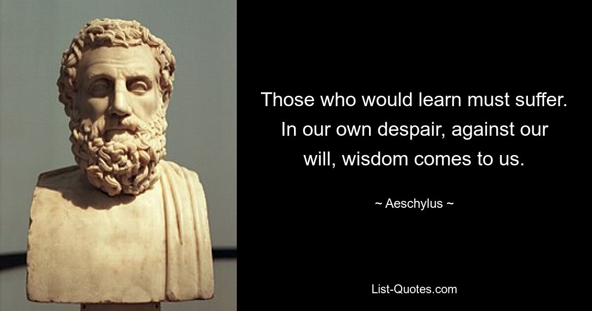 Те, кто хочет учиться, должны страдать. В нашем собственном отчаянии, против нашей воли, к нам приходит мудрость. — © Эсхил