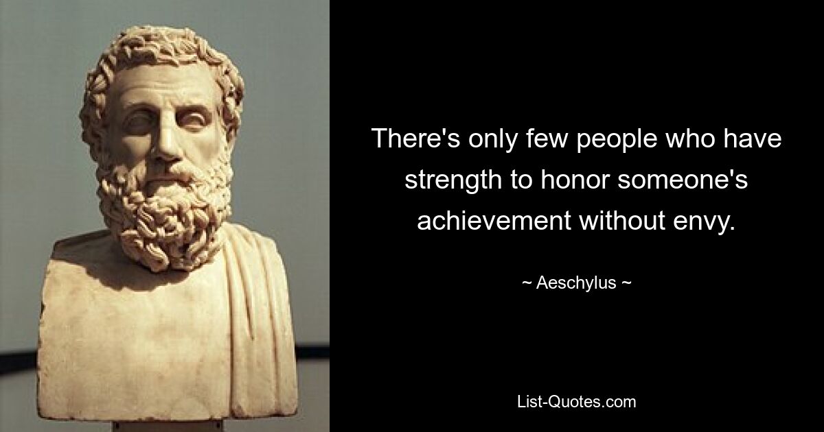 There's only few people who have strength to honor someone's achievement without envy. — © Aeschylus