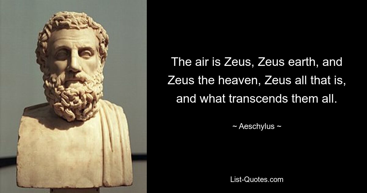 The air is Zeus, Zeus earth, and Zeus the heaven, Zeus all that is, and what transcends them all. — © Aeschylus