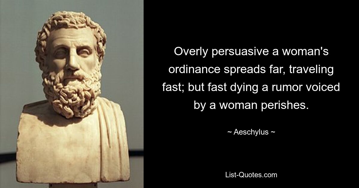 Overly persuasive a woman's ordinance spreads far, traveling fast; but fast dying a rumor voiced by a woman perishes. — © Aeschylus