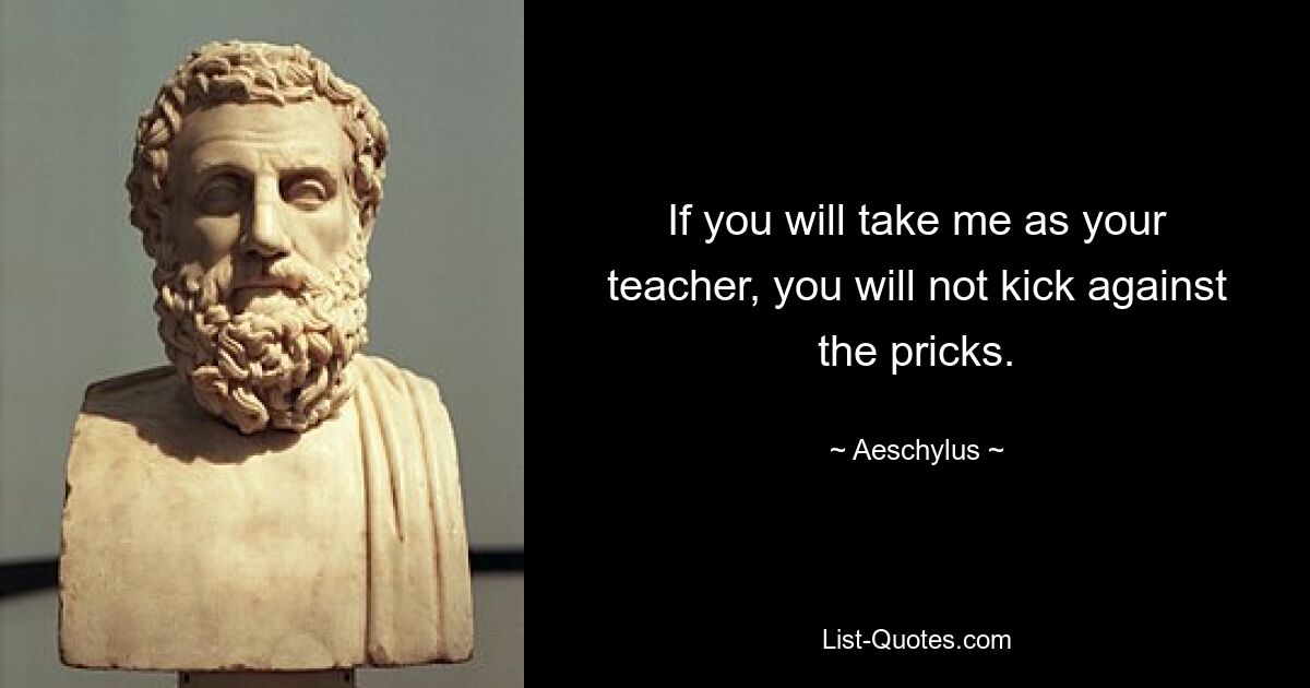 If you will take me as your teacher, you will not kick against the pricks. — © Aeschylus