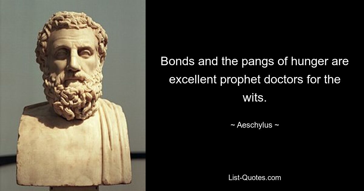 Bonds and the pangs of hunger are excellent prophet doctors for the wits. — © Aeschylus