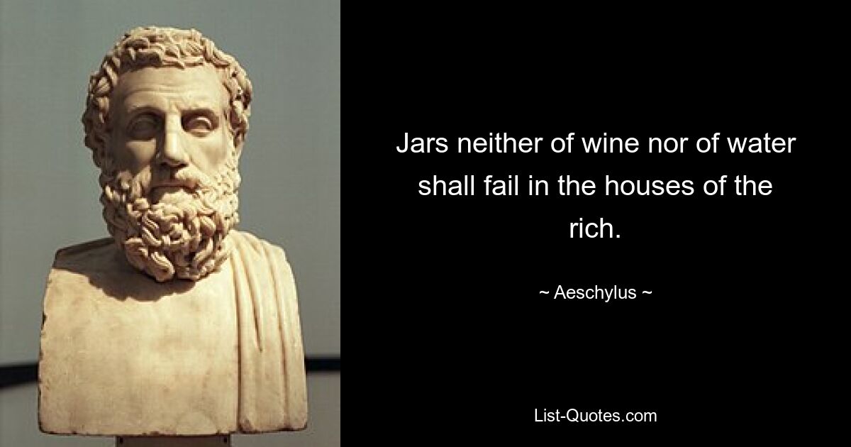 Jars neither of wine nor of water shall fail in the houses of the rich. — © Aeschylus