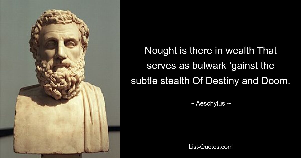 Nought is there in wealth That serves as bulwark 'gainst the subtle stealth Of Destiny and Doom. — © Aeschylus