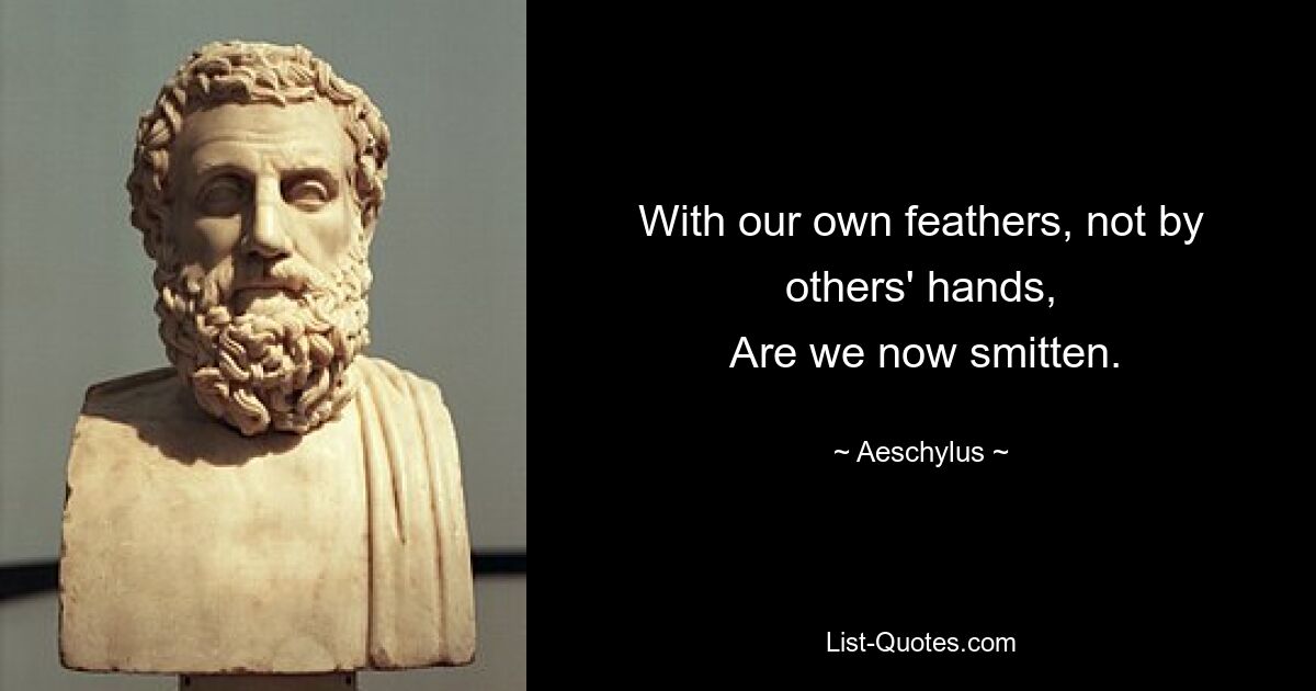 With our own feathers, not by others' hands,
 Are we now smitten. — © Aeschylus