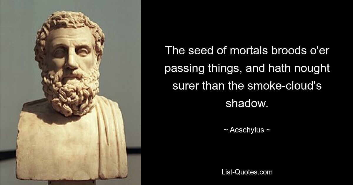 The seed of mortals broods o'er passing things, and hath nought surer than the smoke-cloud's shadow. — © Aeschylus