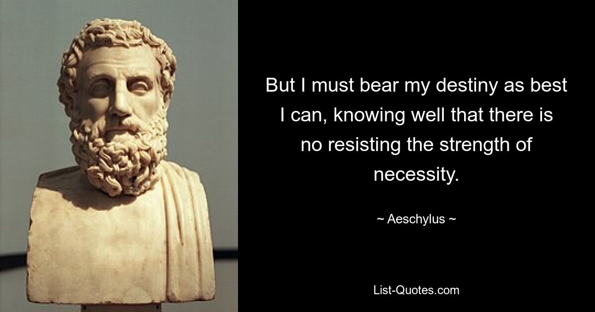 But I must bear my destiny as best I can, knowing well that there is no resisting the strength of necessity. — © Aeschylus