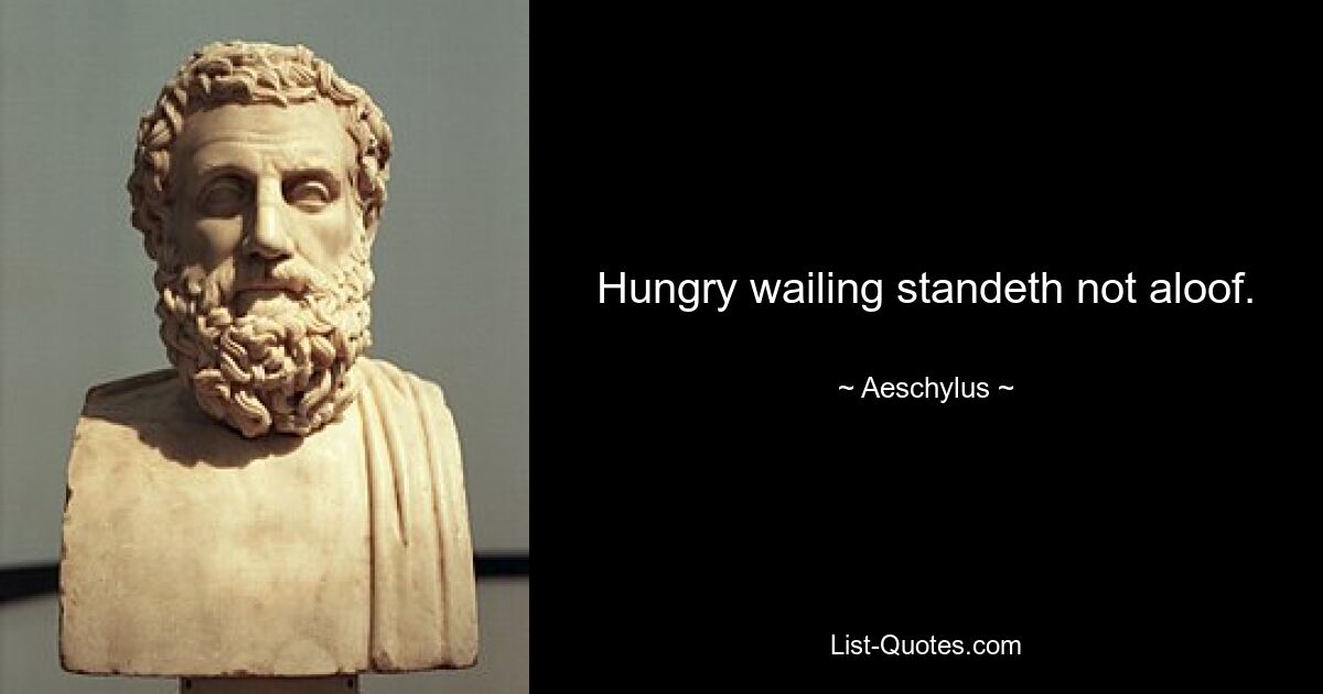 Hungry wailing standeth not aloof. — © Aeschylus