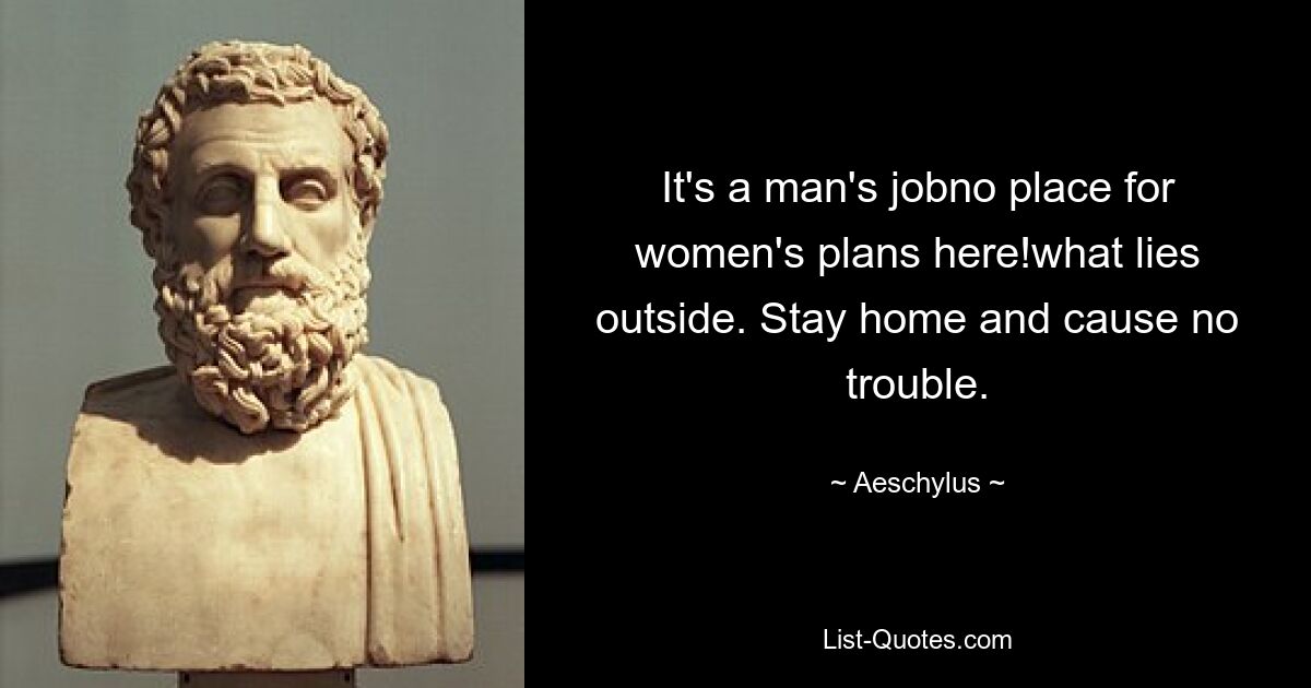 It's a man's jobno place for women's plans here!what lies outside. Stay home and cause no trouble. — © Aeschylus