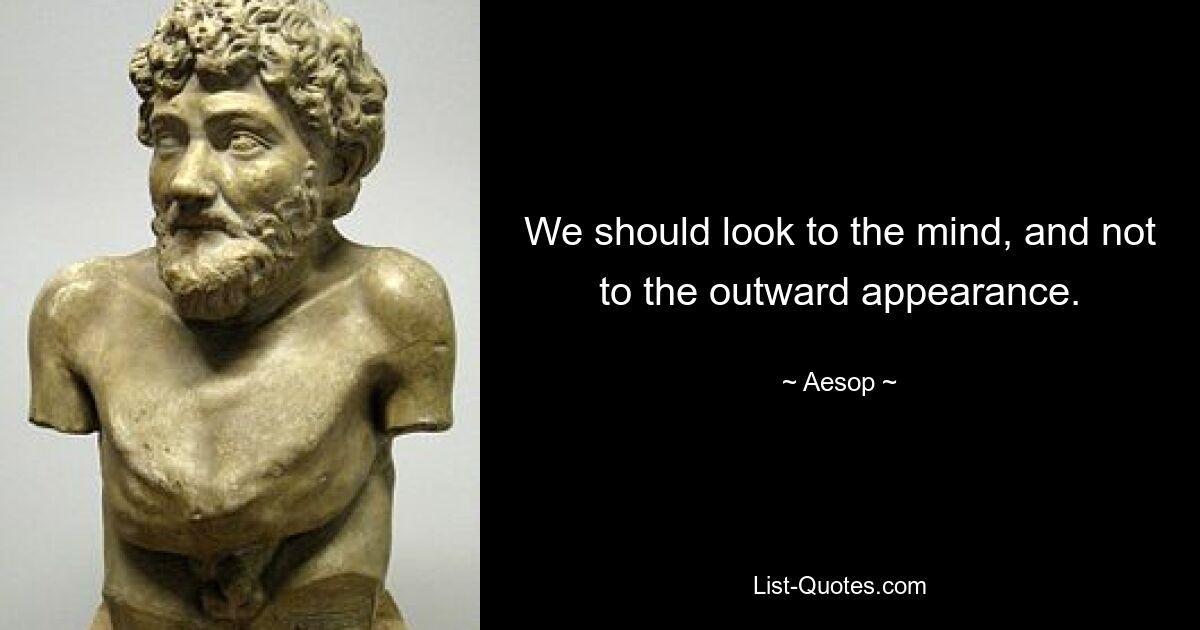 We should look to the mind, and not to the outward appearance. — © Aesop