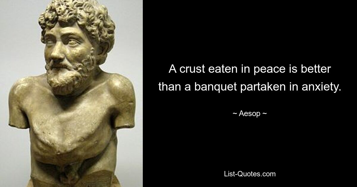 A crust eaten in peace is better than a banquet partaken in anxiety. — © Aesop