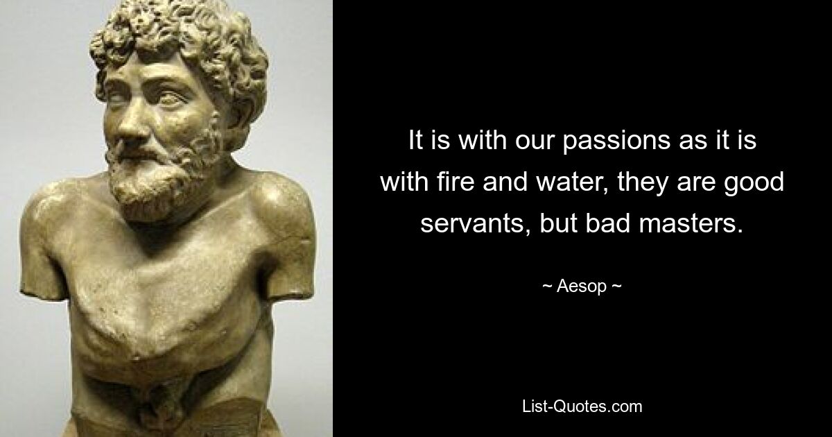 It is with our passions as it is with fire and water, they are good servants, but bad masters. — © Aesop