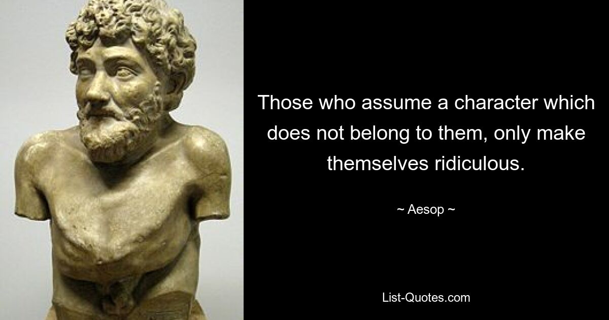 Those who assume a character which does not belong to them, only make themselves ridiculous. — © Aesop