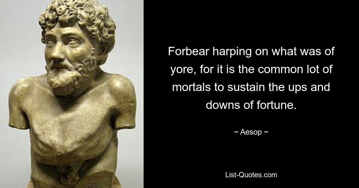 Forbear harping on what was of yore, for it is the common lot of mortals to sustain the ups and downs of fortune. — © Aesop