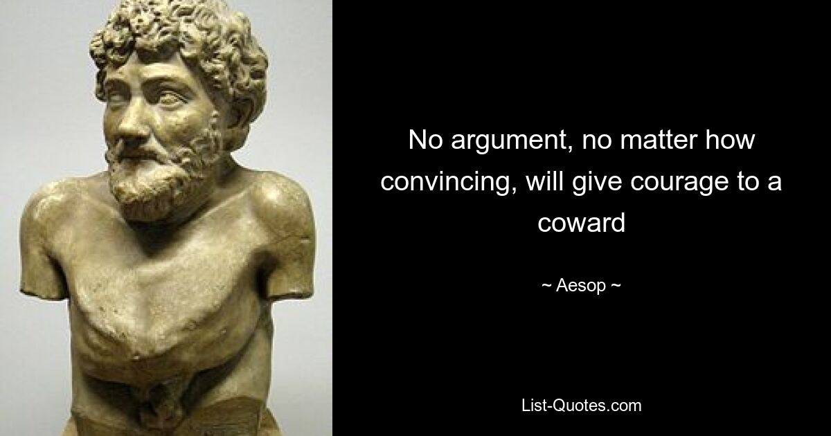 No argument, no matter how convincing, will give courage to a coward — © Aesop