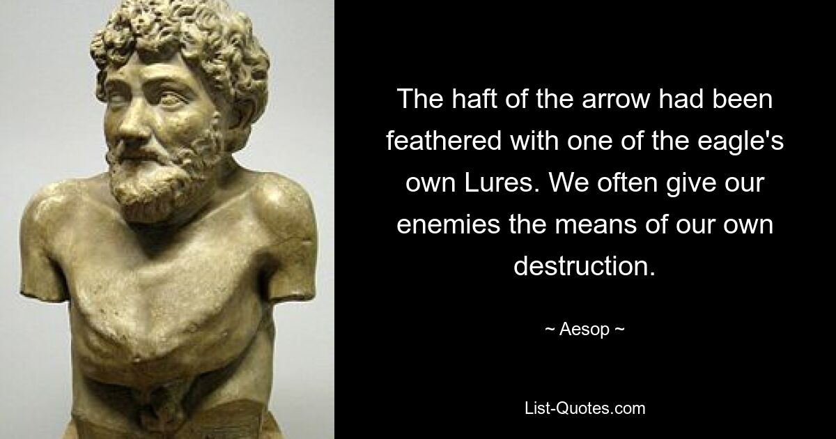 The haft of the arrow had been feathered with one of the eagle's own Lures. We often give our enemies the means of our own destruction. — © Aesop