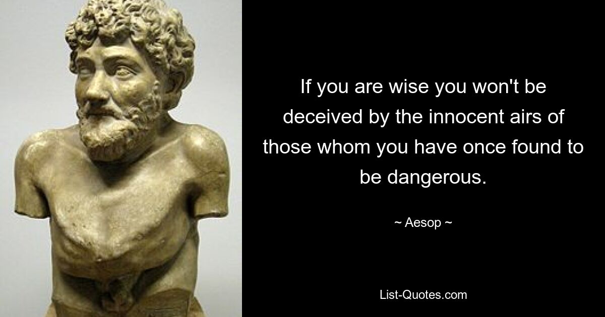 If you are wise you won't be deceived by the innocent airs of those whom you have once found to be dangerous. — © Aesop