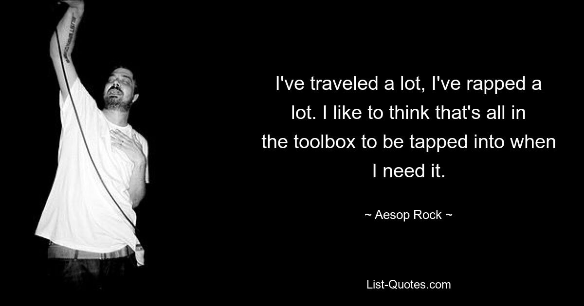 I've traveled a lot, I've rapped a lot. I like to think that's all in the toolbox to be tapped into when I need it. — © Aesop Rock