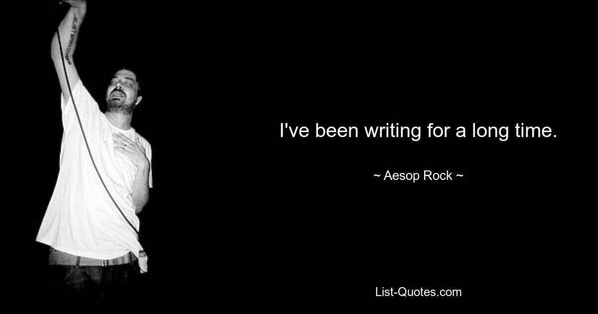 I've been writing for a long time. — © Aesop Rock