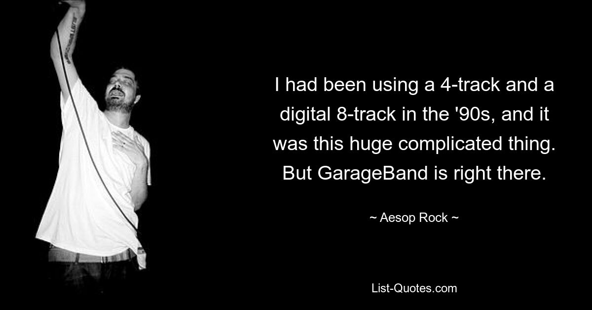 I had been using a 4-track and a digital 8-track in the '90s, and it was this huge complicated thing. But GarageBand is right there. — © Aesop Rock