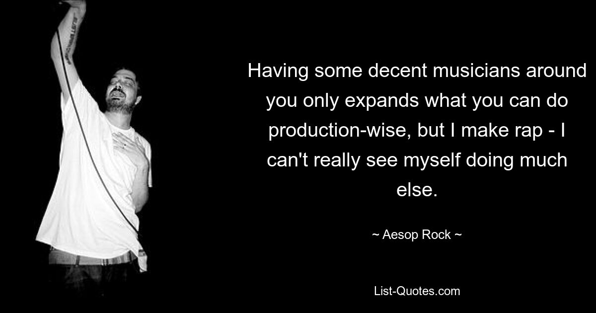 Having some decent musicians around you only expands what you can do production-wise, but I make rap - I can't really see myself doing much else. — © Aesop Rock