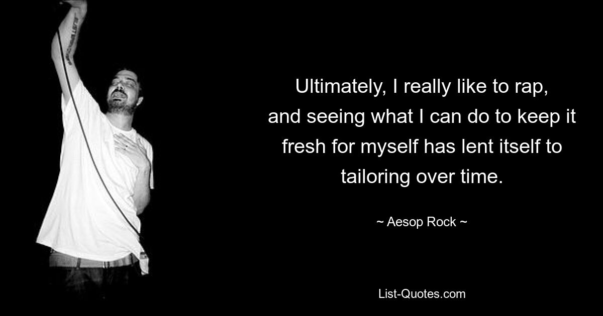 Ultimately, I really like to rap, and seeing what I can do to keep it fresh for myself has lent itself to tailoring over time. — © Aesop Rock