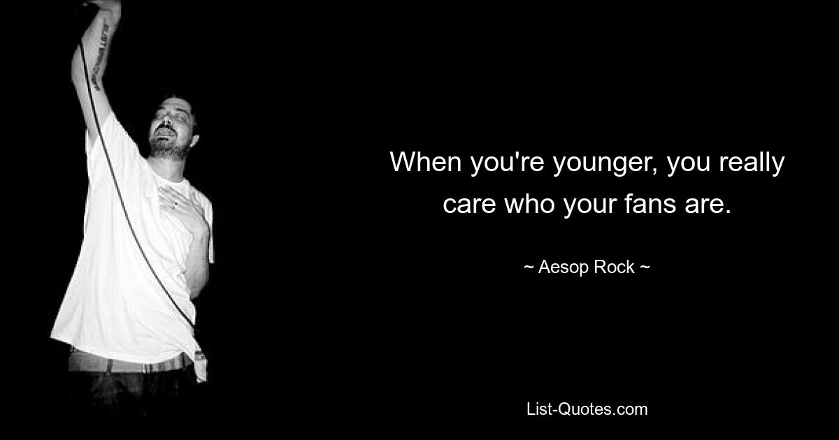 When you're younger, you really care who your fans are. — © Aesop Rock