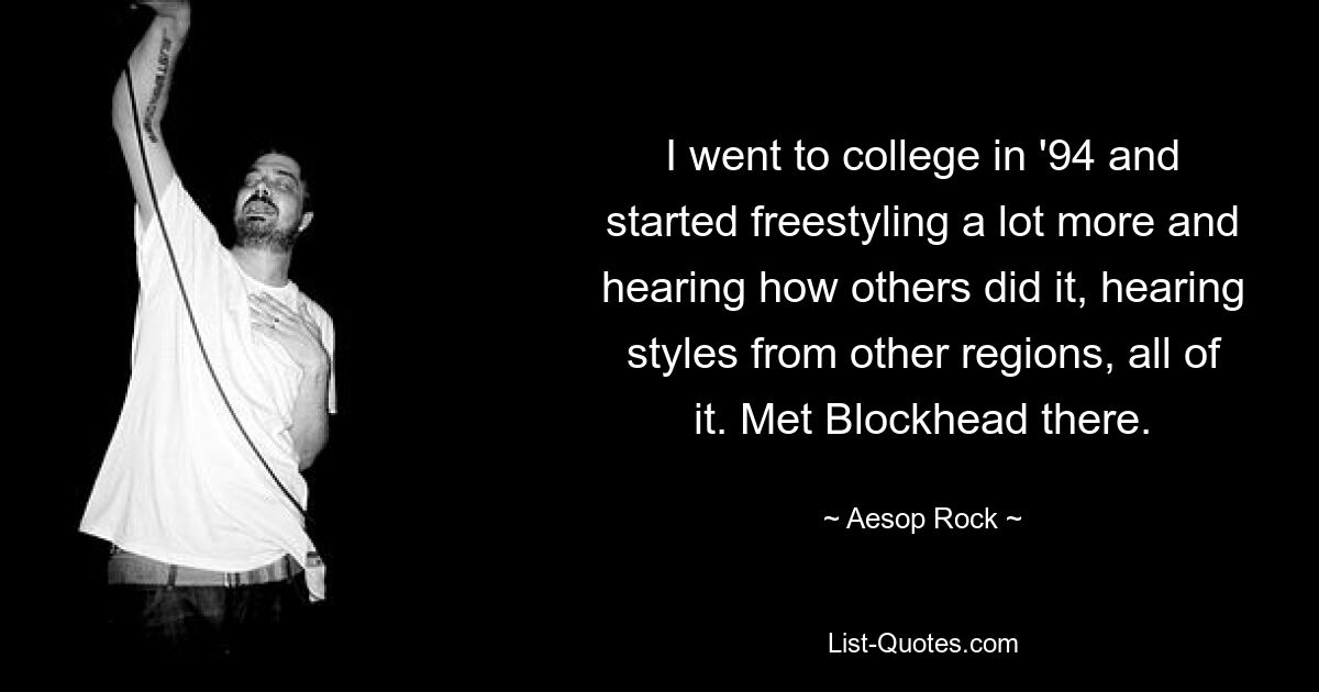 I went to college in '94 and started freestyling a lot more and hearing how others did it, hearing styles from other regions, all of it. Met Blockhead there. — © Aesop Rock