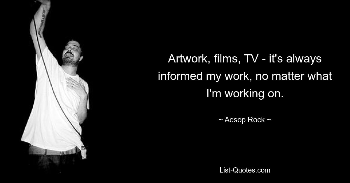 Artwork, films, TV - it's always informed my work, no matter what I'm working on. — © Aesop Rock