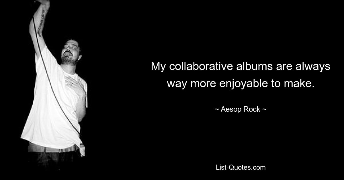 My collaborative albums are always way more enjoyable to make. — © Aesop Rock