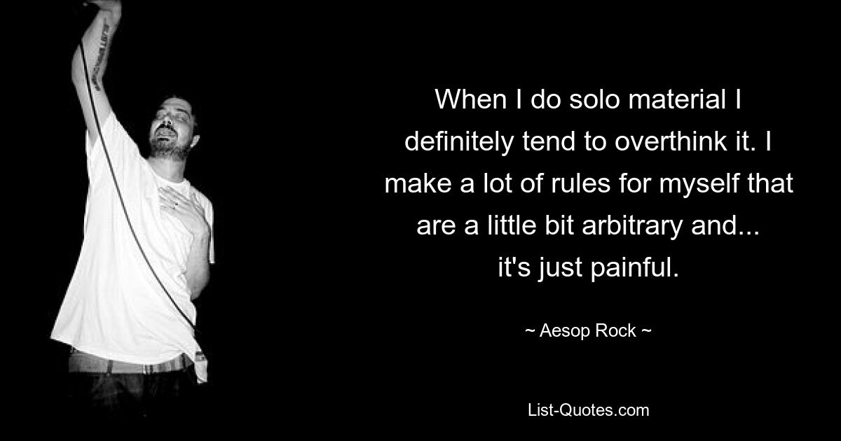 When I do solo material I definitely tend to overthink it. I make a lot of rules for myself that are a little bit arbitrary and... it's just painful. — © Aesop Rock