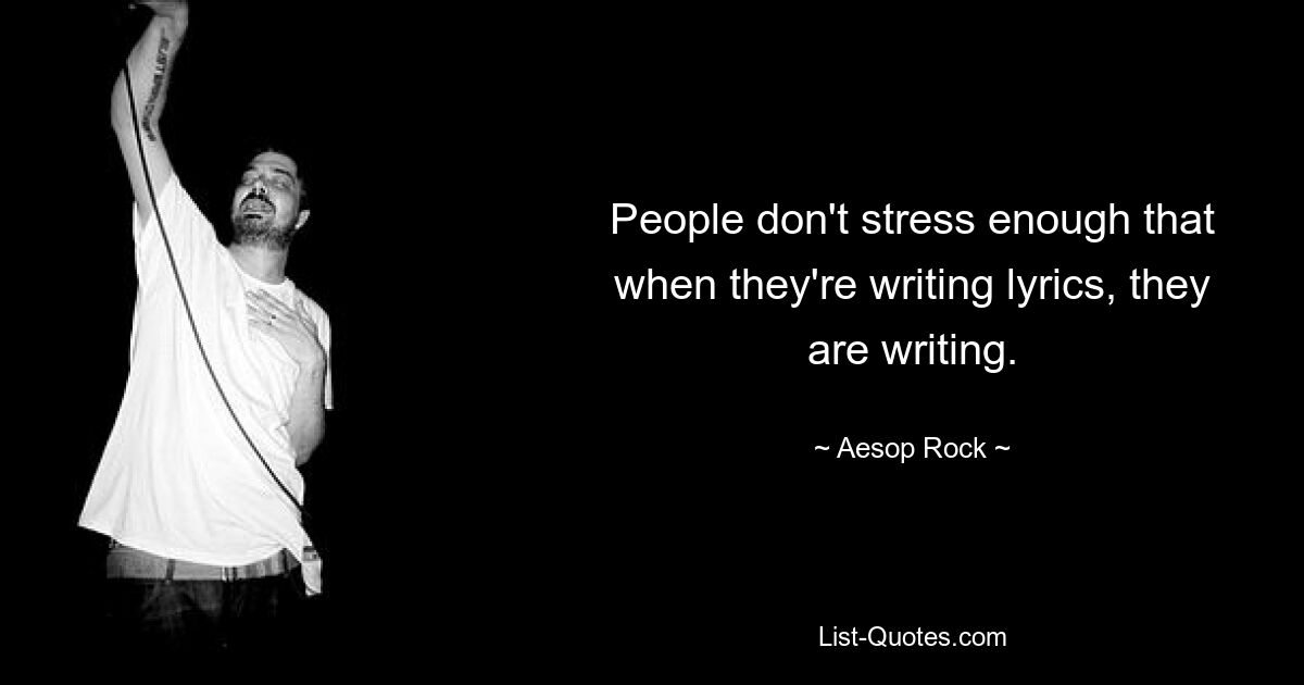 People don't stress enough that when they're writing lyrics, they are writing. — © Aesop Rock