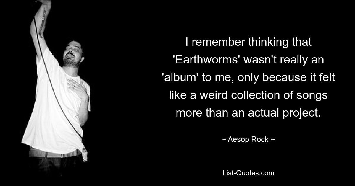 I remember thinking that 'Earthworms' wasn't really an 'album' to me, only because it felt like a weird collection of songs more than an actual project. — © Aesop Rock