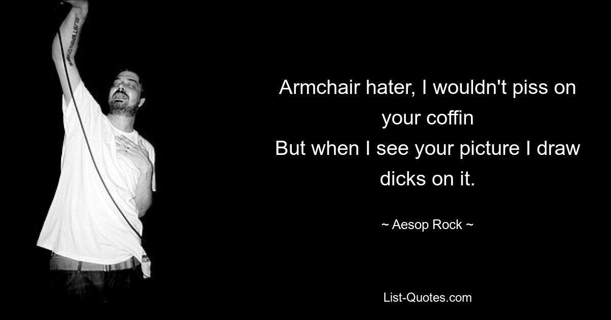 Armchair hater, I wouldn't piss on your coffin
But when I see your picture I draw dicks on it. — © Aesop Rock