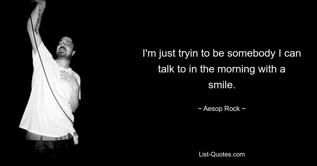 I'm just tryin to be somebody I can talk to in the morning with a smile. — © Aesop Rock